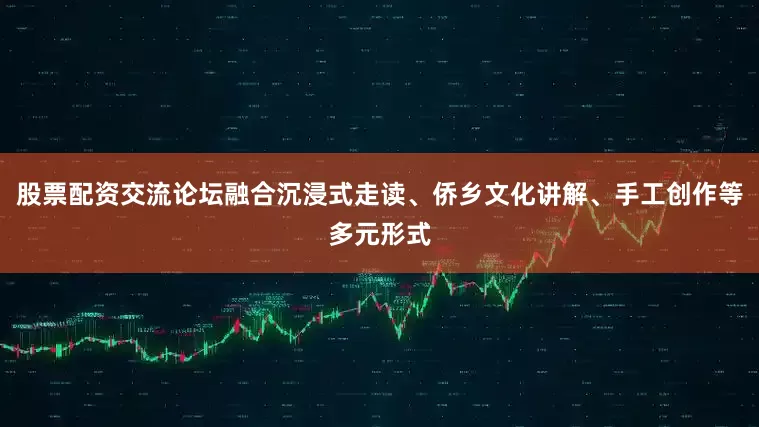 股票配资交流论坛融合沉浸式走读、侨乡文化讲解、手工创作等多元形式