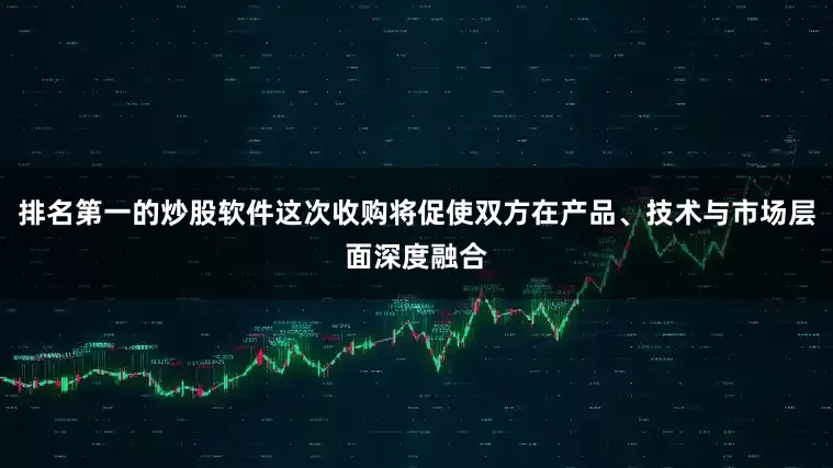 排名第一的炒股软件这次收购将促使双方在产品、技术与市场层面深度融合