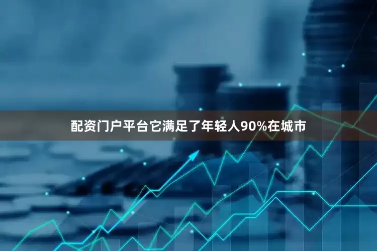 配资门户平台它满足了年轻人90%在城市