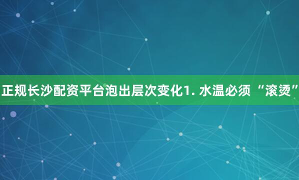 正规长沙配资平台泡出层次变化1. 水温必须 “滚烫”